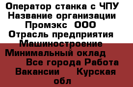 Оператор станка с ЧПУ › Название организации ­ Промэкс, ООО › Отрасль предприятия ­ Машиностроение › Минимальный оклад ­ 70 000 - Все города Работа » Вакансии   . Курская обл.